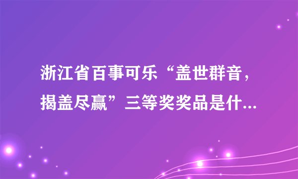 浙江省百事可乐“盖世群音，揭盖尽赢”三等奖奖品是什么，在哪里领？
