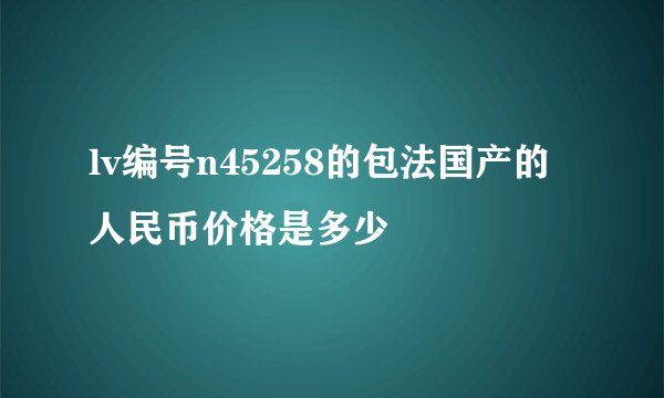 lv编号n45258的包法国产的人民币价格是多少