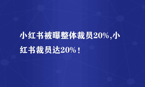 小红书被曝整体裁员20%,小红书裁员达20%！