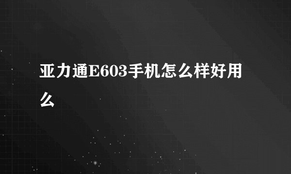 亚力通E603手机怎么样好用么