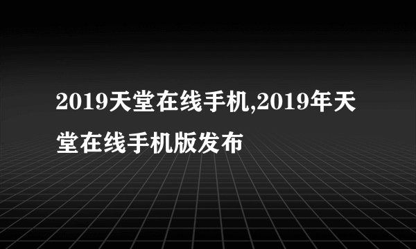 2019天堂在线手机,2019年天堂在线手机版发布