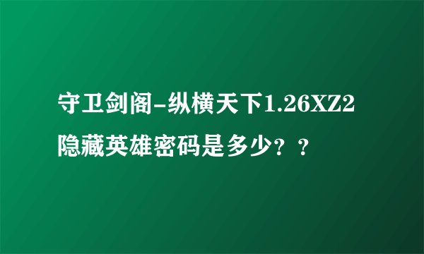 守卫剑阁-纵横天下1.26XZ2隐藏英雄密码是多少？？