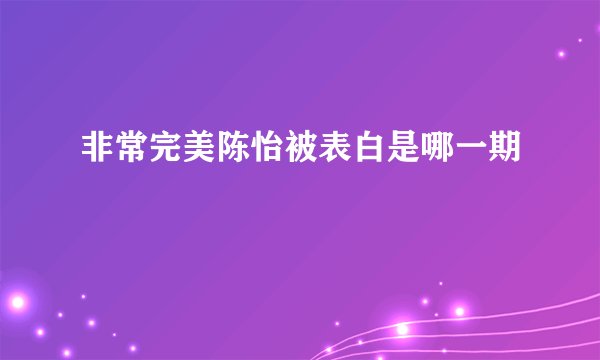 非常完美陈怡被表白是哪一期
