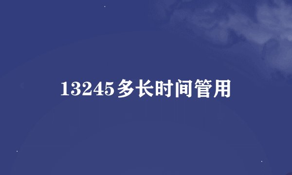 13245多长时间管用