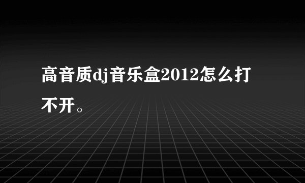 高音质dj音乐盒2012怎么打不开。
