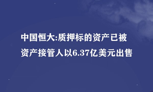 中国恒大:质押标的资产已被资产接管人以6.37亿美元出售