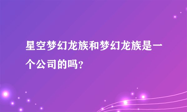 星空梦幻龙族和梦幻龙族是一个公司的吗？