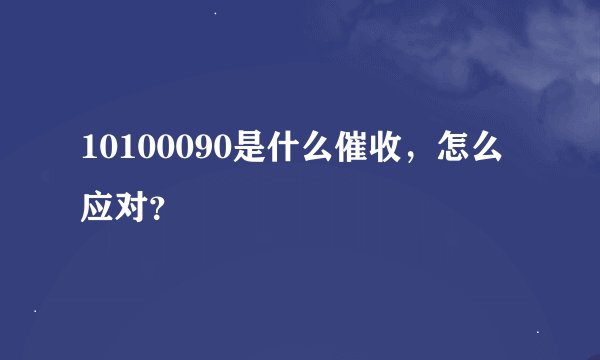 10100090是什么催收，怎么应对？