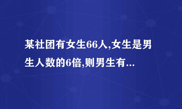 某社团有女生66人,女生是男生人数的6倍,则男生有几人,如果男生是女生的6倍,则？