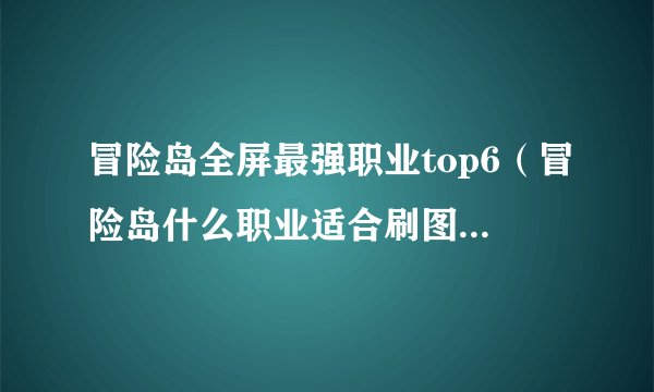 冒险岛全屏最强职业top6（冒险岛什么职业适合刷图）「干货」