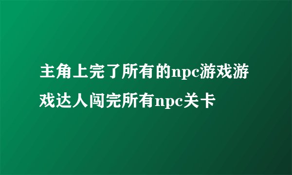 主角上完了所有的npc游戏游戏达人闯完所有npc关卡