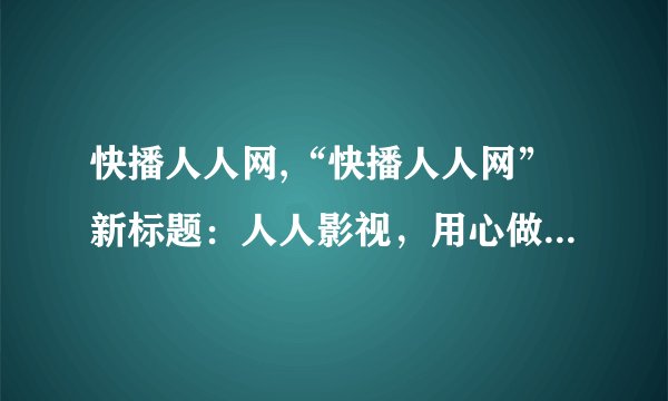 快播人人网,“快播人人网”新标题：人人影视，用心做好每一部影片