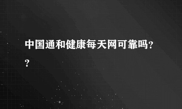 中国通和健康每天网可靠吗？？