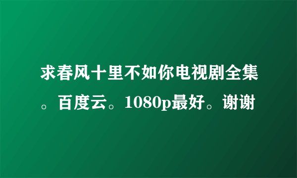 求春风十里不如你电视剧全集。百度云。1080p最好。谢谢