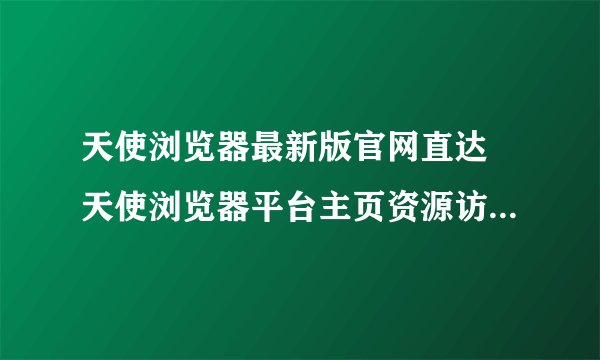 天使浏览器最新版官网直达 天使浏览器平台主页资源访问入口链接