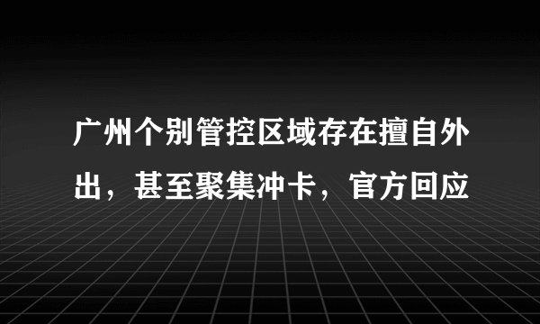 广州个别管控区域存在擅自外出，甚至聚集冲卡，官方回应