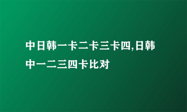 中日韩一卡二卡三卡四,日韩中一二三四卡比对