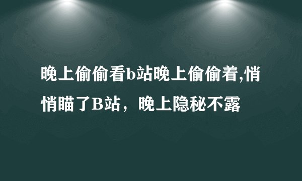 晚上偷偷看b站晚上偷偷着,悄悄瞄了B站，晚上隐秘不露