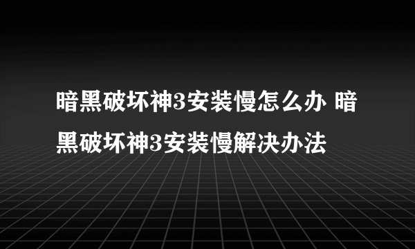 暗黑破坏神3安装慢怎么办 暗黑破坏神3安装慢解决办法