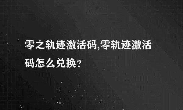 零之轨迹激活码,零轨迹激活码怎么兑换？