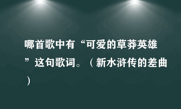 哪首歌中有“可爱的草莽英雄”这句歌词。（新水浒传的差曲）