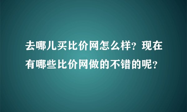 去哪儿买比价网怎么样？现在有哪些比价网做的不错的呢？