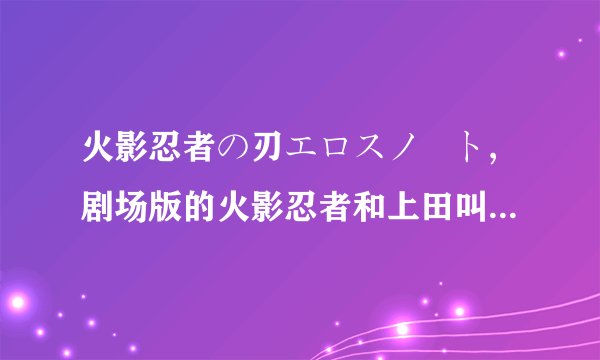 火影忍者の刃エロスノート,剧场版的火影忍者和上田叫什么名字？