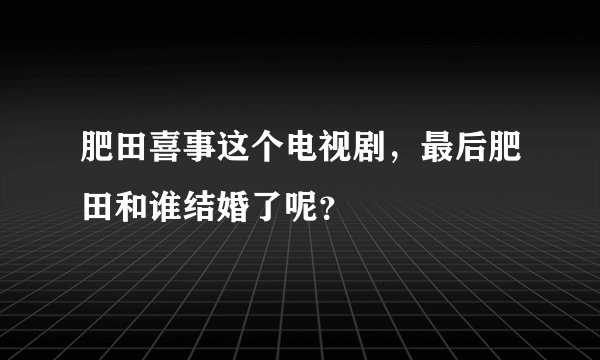 肥田喜事这个电视剧，最后肥田和谁结婚了呢？