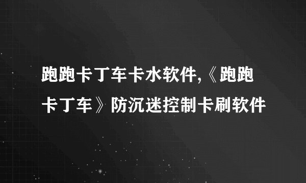跑跑卡丁车卡水软件,《跑跑卡丁车》防沉迷控制卡刷软件