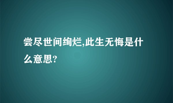 尝尽世间绚烂,此生无悔是什么意思?
