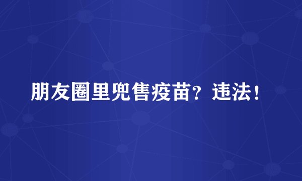 朋友圈里兜售疫苗？违法！