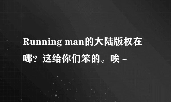 Running man的大陆版权在哪？这给你们笨的。唉～