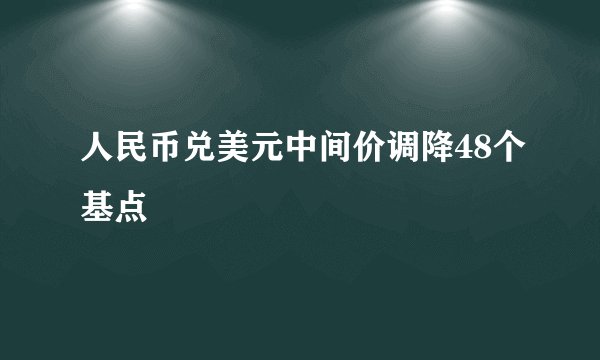 人民币兑美元中间价调降48个基点