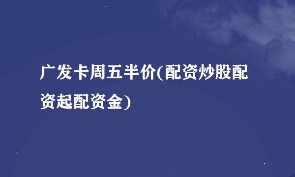 广发卡周五半价(配资炒股配资起配资金)