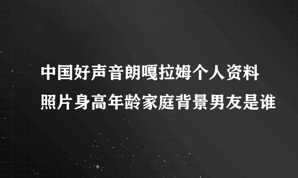 中国好声音朗嘎拉姆个人资料照片身高年龄家庭背景男友是谁
