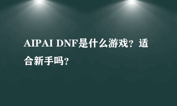 AIPAI DNF是什么游戏？适合新手吗？