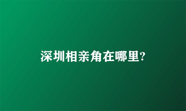 深圳相亲角在哪里?