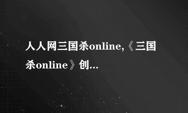 人人网三国杀online,《三国杀online》创新玩法，人人网新战场！