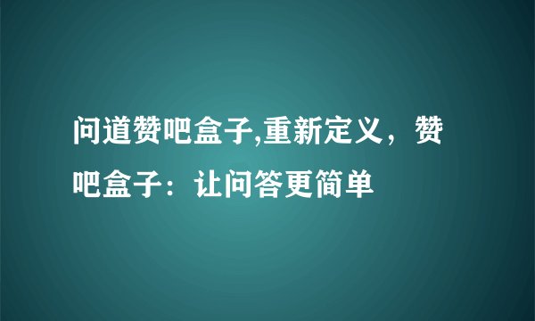 问道赞吧盒子,重新定义，赞吧盒子：让问答更简单