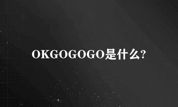 OKGOGOGO是什么?