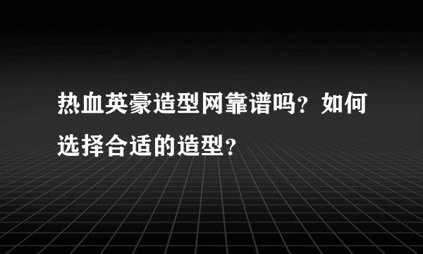 热血英豪造型网靠谱吗？如何选择合适的造型？