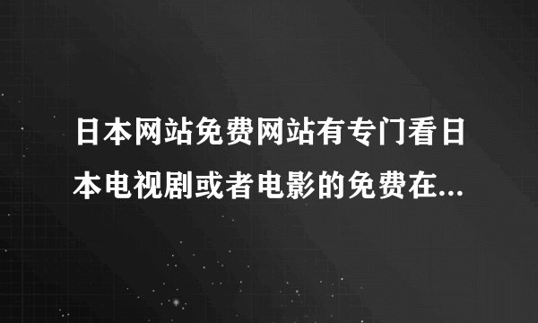 日本网站免费网站有专门看日本电视剧或者电影的免费在线看的网站吗