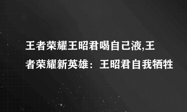 王者荣耀王昭君喝自己液,王者荣耀新英雄：王昭君自我牺牲