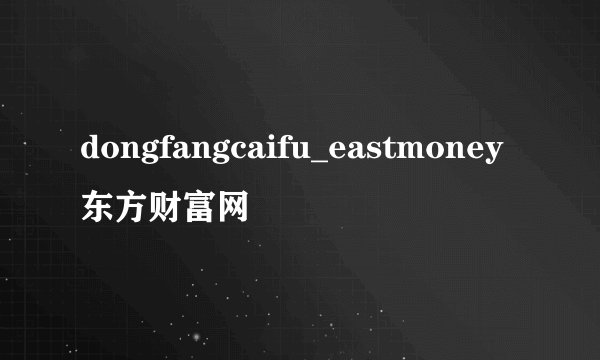 dongfangcaifu_eastmoney东方财富网