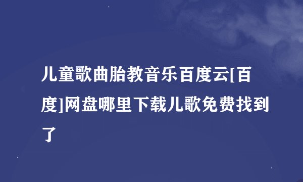 儿童歌曲胎教音乐百度云[百度]网盘哪里下载儿歌免费找到了