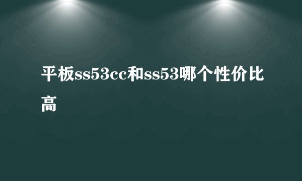 平板ss53cc和ss53哪个性价比高