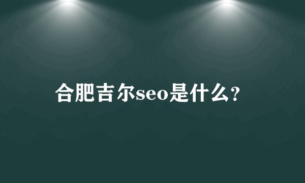 合肥吉尔seo是什么？