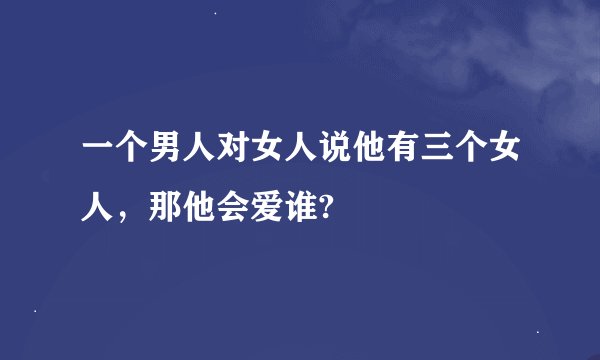 一个男人对女人说他有三个女人，那他会爱谁?
