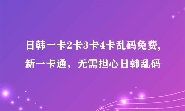 日韩一卡2卡3卡4卡乱码免费,新一卡通，无需担心日韩乱码