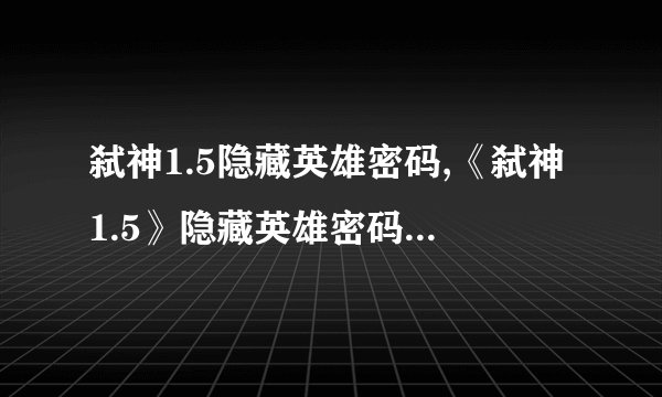 弑神1.5隐藏英雄密码,《弑神1.5》隐藏英雄密码大揭秘！
